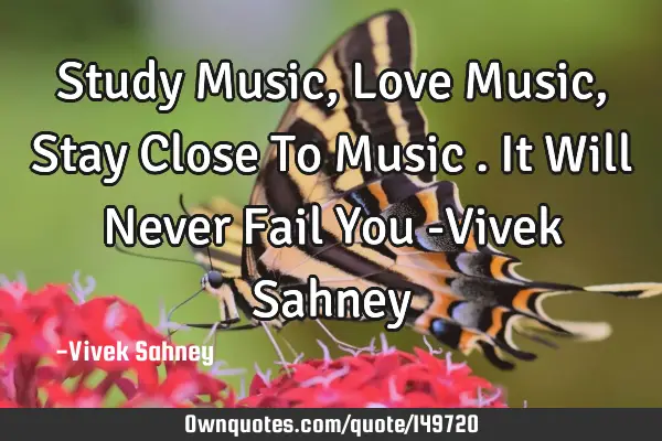 Study Music , Love Music , Stay Close To Music . It Will Never Fail You -Vivek S