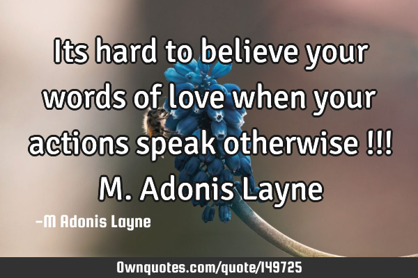 Its hard to believe your words of love when your actions speak otherwise !!! M. Adonis L