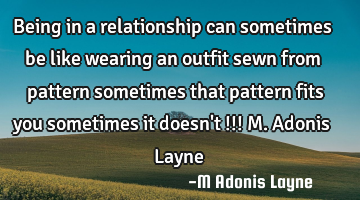 Being in a relationship can sometimes be like wearing an outfit sewn from pattern sometimes that
