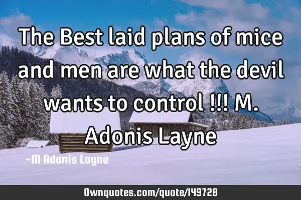 The Best laid plans of mice and men are what the devil wants to control !!! M. Adonis L