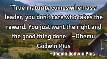 "True maturity comes when as a leader, you don