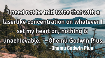 "I need not be told twice that with a laserlike concentration on whatever I set my heart on,