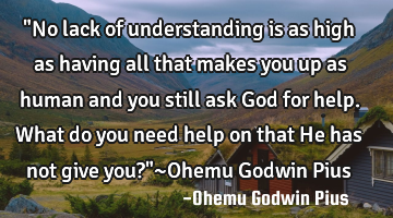 "No lack of understanding is as high as having all that makes you up as human and you still ask God