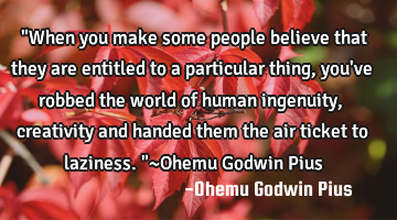 "When you make some people believe that they are entitled to a particular thing, you