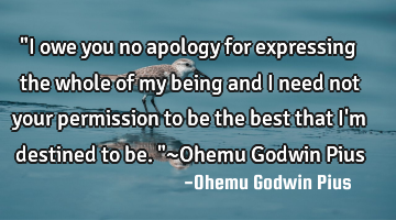 "I owe you no apology for expressing the whole of my being and I need not your permission to be the