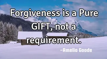Forgiveness is a Pure GIFT, not a requirement.