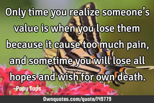 Only time you realize someone’s value is when you lose them because it cause too much pain,and
