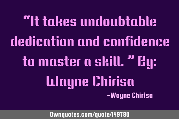 “It takes undoubtable dedication and confidence to master a skill.” By: Wayne C
