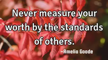 Never measure your worth by the standards of others.