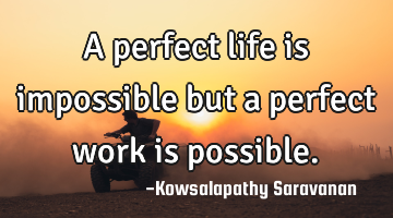 A perfect life is impossible but a perfect work is possible.