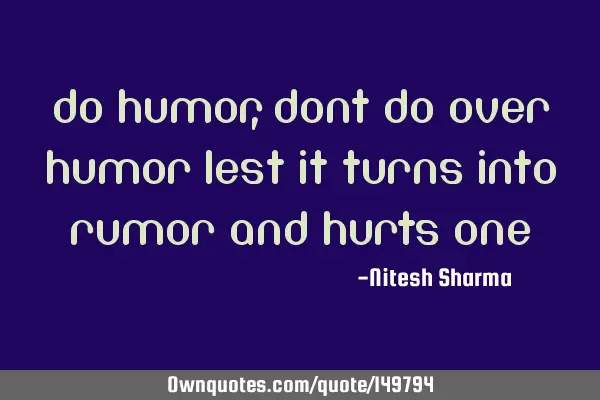 Do humor, dont do over humor lest it turns into rumor and hurts