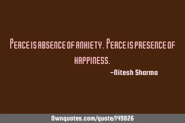 Peace is absence of anxiety. Peace is presence of