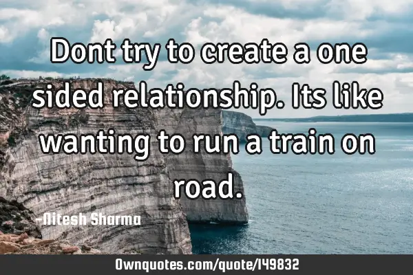 Dont try to create a one sided relationship. Its like wanting to run a train on