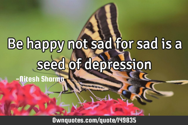 Be happy not sad for sad is a seed of