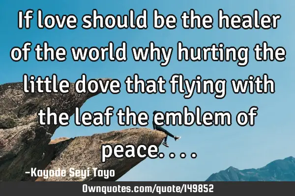 If love should be the healer of the world why hurting the little dove that flying with the leaf the