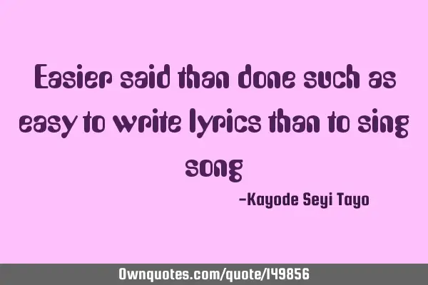 Easier said than done such as easy to write lyrics than to sing