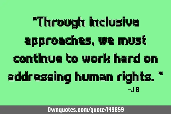 Through inclusive approaches, we must continue to work hard on addressing human