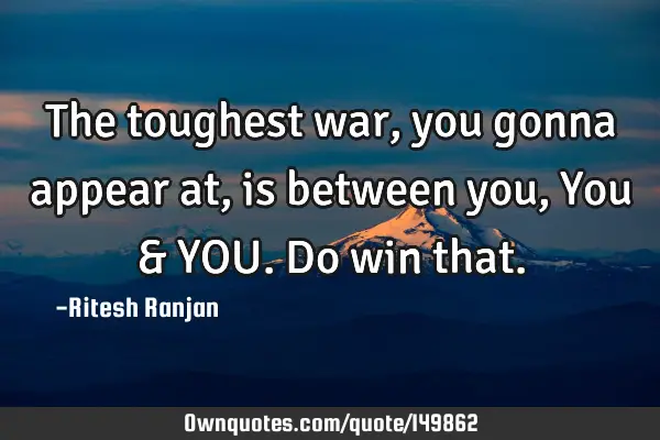 The toughest war, you gonna appear at, is between you, You & YOU. Do win