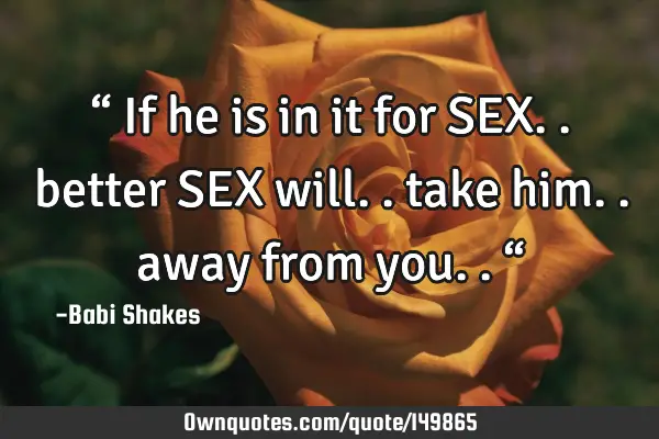 “ If he is in it for SEX.. better SEX will.. take him.. away from you.. “