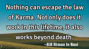 Nothing can escape the law of Karma. Not only does it work in this lifetime, it also works beyond