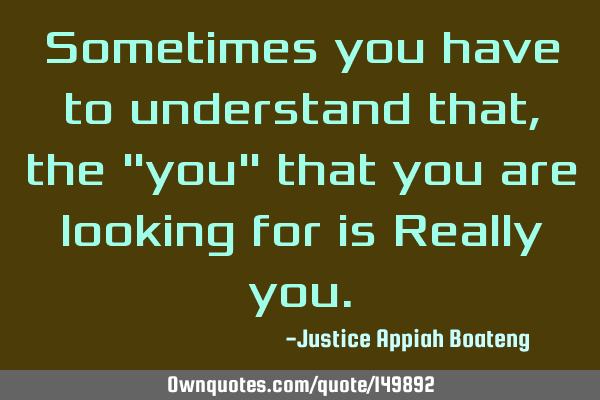 Sometimes you have to understand that, the "you" that you are looking for is Really