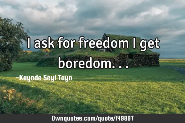 I ask for freedom I get