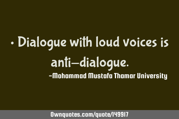 • Dialogue with loud voices is anti-