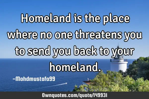• Homeland is the place where no one threatens you to send you back to your