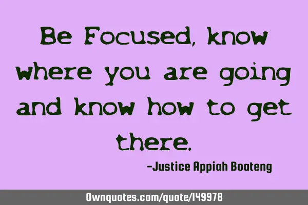 Be Focused, know where you are going and know how to get