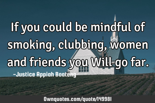 If you could be mindful of smoking, clubbing, women and friends you Will go