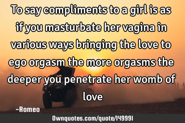 To say compliments to a girl is as if you masturbate her vagina in various ways bringing the love