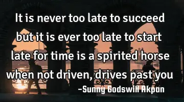 It is never too late to succeed but it is ever too late to start late for time is a spirited horse