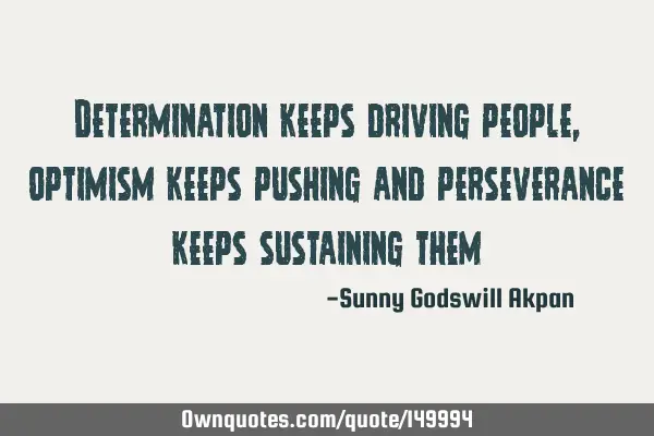 Determination keeps driving people, optimism keeps pushing and perseverance keeps sustaining