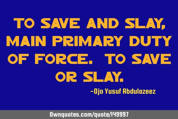 To save and slay, main primary duty of force. To save or