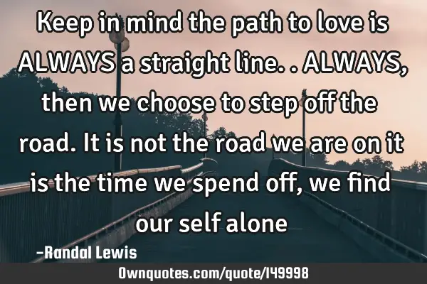 Keep in mind the path to love is ALWAYS a straight line.. ALWAYS, then we choose to step off the
