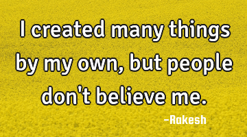 I created many things by my own, but people don