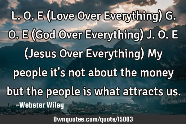 L.O.E (Love Over Everything) G.O.E (God Over Everything) J.O.E (Jesus Over Everything) My people it