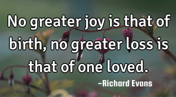 No greater joy is that of birth, no greater loss is that of one loved.