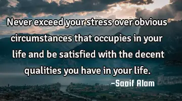 Never exceed your stress over obvious circumstances that occupies in your life and be satisfied