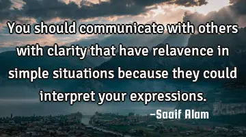 You should communicate with others with clarity that have relavence in simple situations because