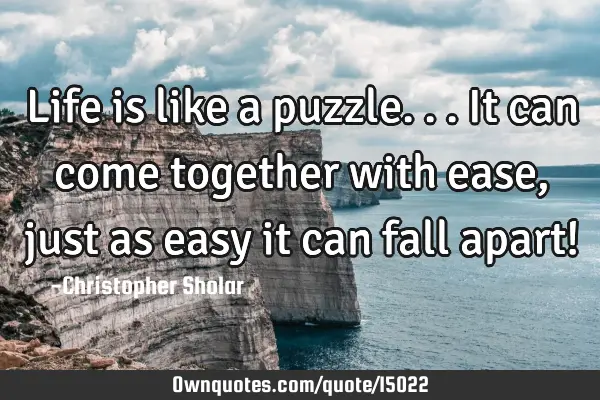 Life is like a puzzle...It can come together with ease, just as easy it can fall apart!
