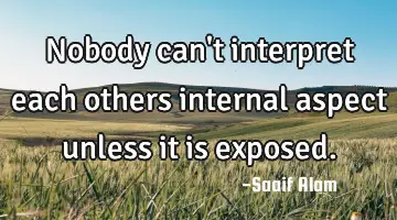 Nobody can't interpret each others internal aspect unless it is exposed.