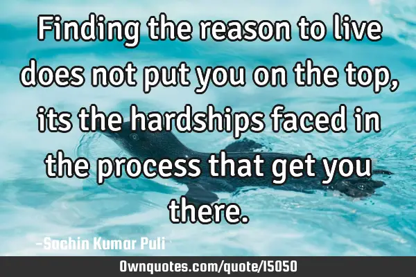 Finding the reason to live does not put you on the top, its the hardships faced in the process that