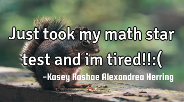 Just took my math star test and im tired!!:(