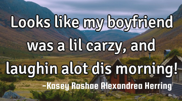 Looks like my boyfriend was a lil carzy, and laughin alot dis morning!