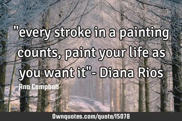 "every stroke in a painting counts, paint your life as you want it"- Diana R