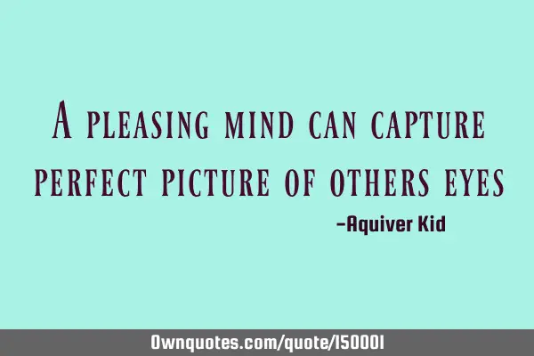 A pleasing mind can capture perfect picture of other