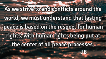 As we strive to end conflicts around the world, we must understand that lasting peace is based on