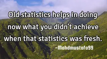 Old statistics helps in doing now what you didn't achieve when that statistics was fresh.