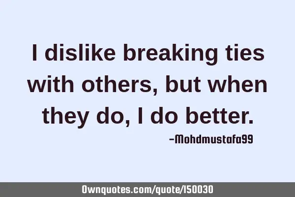 I dislike breaking ties with others, but when they do, I do